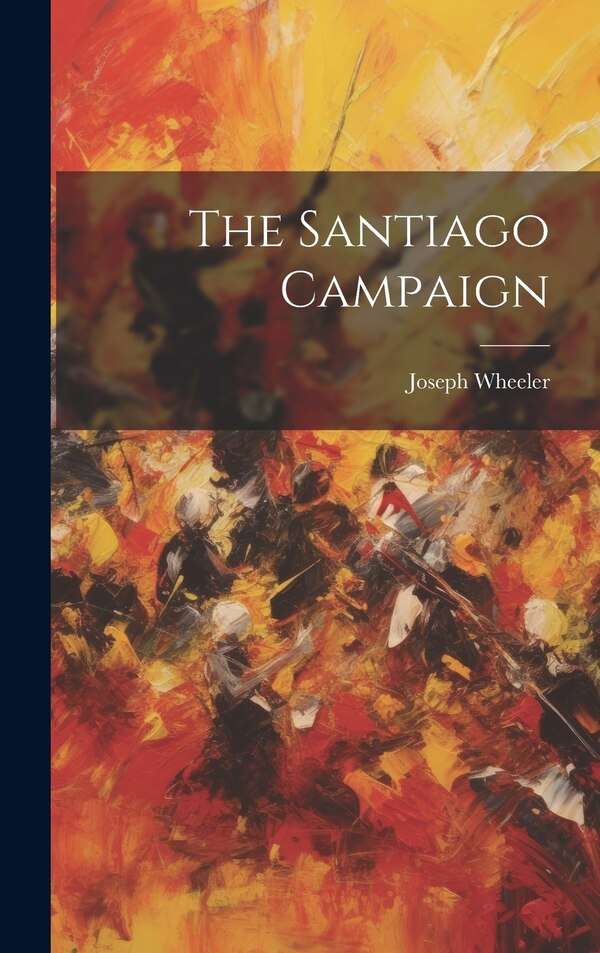 The Santiago Campaign by Joseph Wheeler, Hardcover | Indigo Chapters