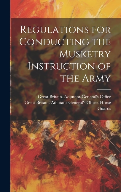 Regulations for Conducting the Musketry Instruction of the Army by Great Britain Adjutant-General's Off, Hardcover | Indigo Chapters