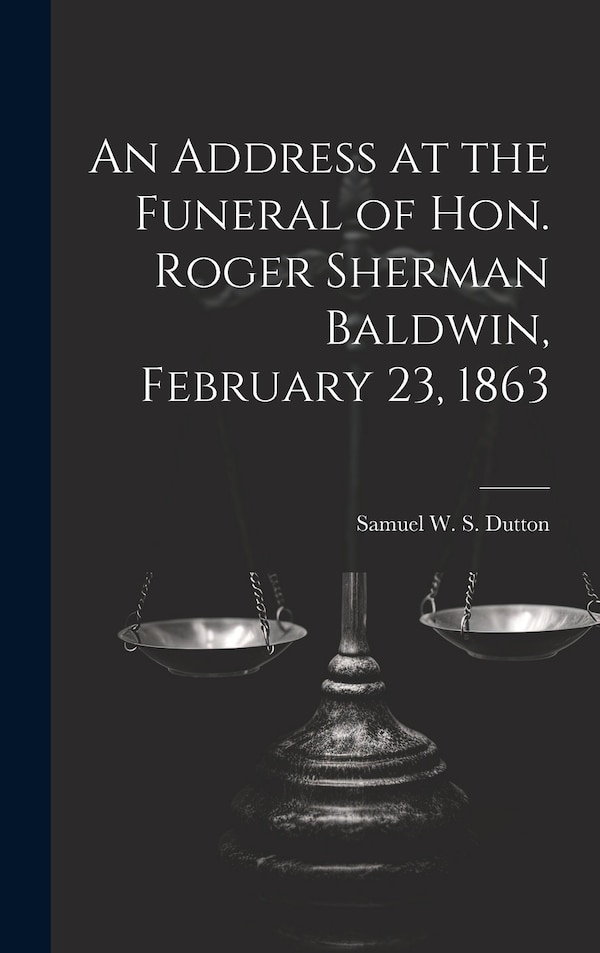 An Address at the Funeral of Hon. Roger Sherman Baldwin February 23 1863 by Samuel W S 1814-1866 Dutton, Hardcover | Indigo Chapters