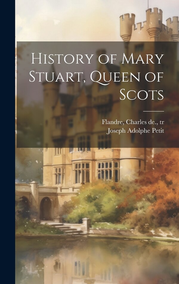 History of Mary Stuart Queen of Scots by Joseph Adolphe Petit, Hardcover | Indigo Chapters