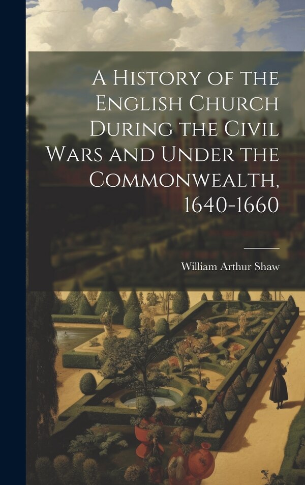 A History of the English Church During the Civil Wars and Under the Commonwealth 1640-1660 by William Arthur Shaw, Hardcover | Indigo Chapters