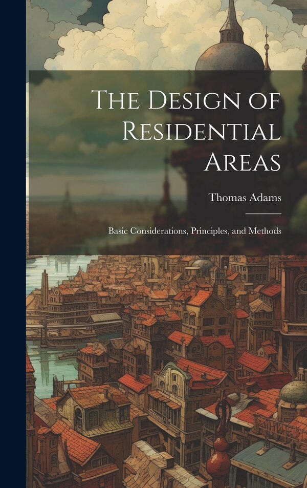 The Design of Residential Areas; Basic Considerations Principles and Methods by Thomas Adams, Hardcover | Indigo Chapters