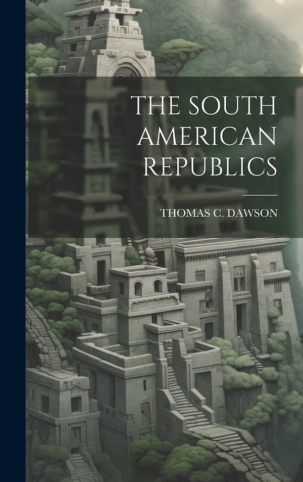 The South American Republics by Thomas C Dawson, Hardcover | Indigo Chapters