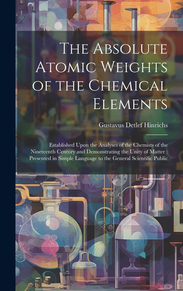 The Absolute Atomic Weights of the Chemical Elements by Gustavus Detlef Hinrichs, Hardcover | Indigo Chapters