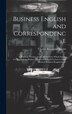 Business English and Correspondence; a Practical Treatise on the Methods by Which Expert Correspondents Produce Clear and Forceful Letters