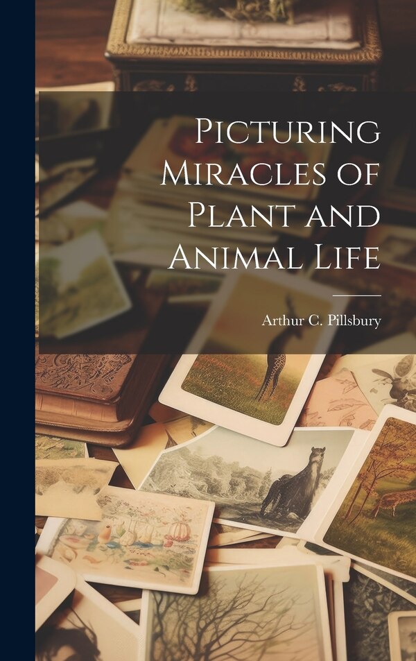 Picturing Miracles of Plant and Animal Life by Arthur C Pillsbury, Hardcover | Indigo Chapters