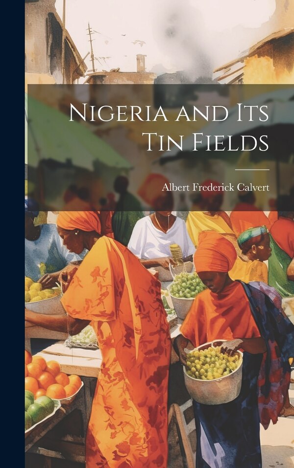 Nigeria and its tin Fields by Albert Frederick Calvert, Hardcover | Indigo Chapters