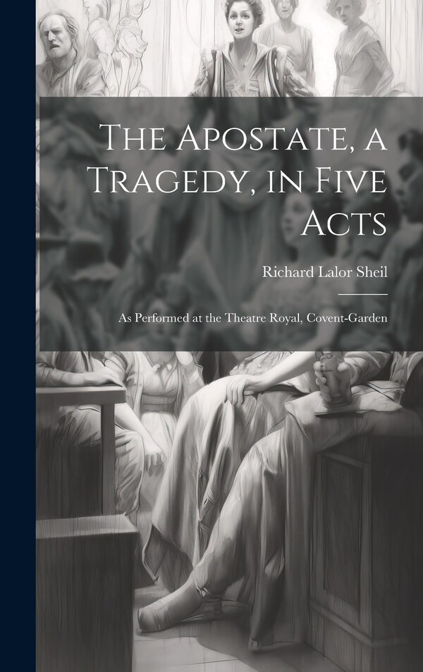 The Apostate a Tragedy in Five Acts; as Performed at the Theatre Royal Covent-Garden by Richard Lalor Sheil, Hardcover | Indigo Chapters