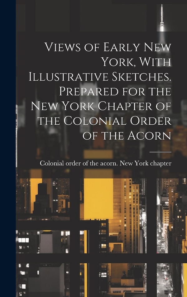 Views of Early New York With Illustrative Sketches. Prepared for the New York Chapter of the Colonial Order of the Acorn | Indigo Chapters