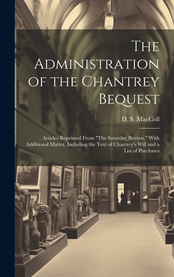 The Administration of the Chantrey Bequest by D S 1859-1948 MacColl, Hardcover | Indigo Chapters
