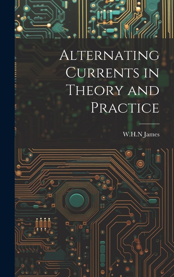 Alternating Currents in Theory and Practice by WHN James, Hardcover | Indigo Chapters