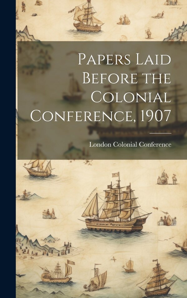 Papers Laid Before the Colonial Conference 1907 by London 1907 Colonial Conference, Hardcover | Indigo Chapters