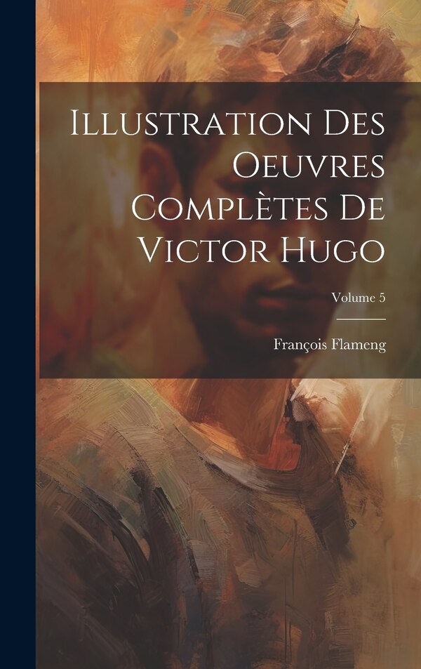 Illustration des oeuvres complètes de Victor Hugo; Volume 5 by Flameng François 1856-1923, Hardcover | Indigo Chapters