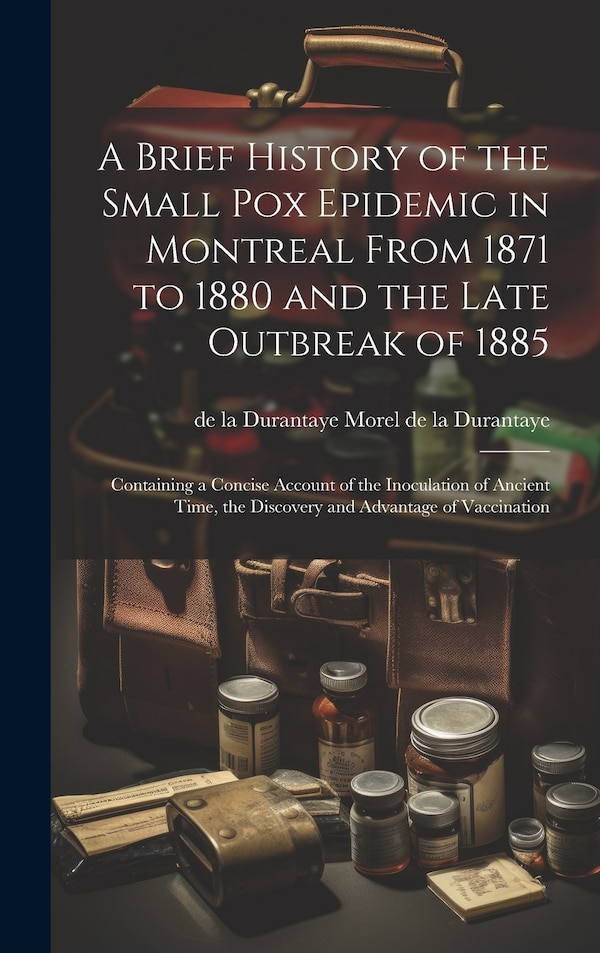 A Brief History of the Small pox Epidemic in Montreal From 1871 to 1880 and the Late Outbreak of 1885 by de la Durantaye Morel de la Durantaye
