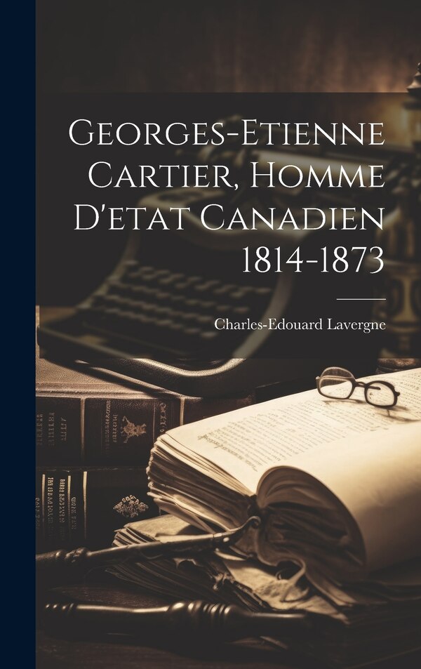 Georges-etienne Cartier Homme D'etat Canadien 1814-1873 by Lavergne Charles-Edouard, Hardcover | Indigo Chapters