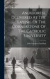 An Address Delivered At The Laying Of The Cornerstone Of The Catholic University by John Lancaster 1840-1916 Spalding, Hardcover | Indigo Chapters