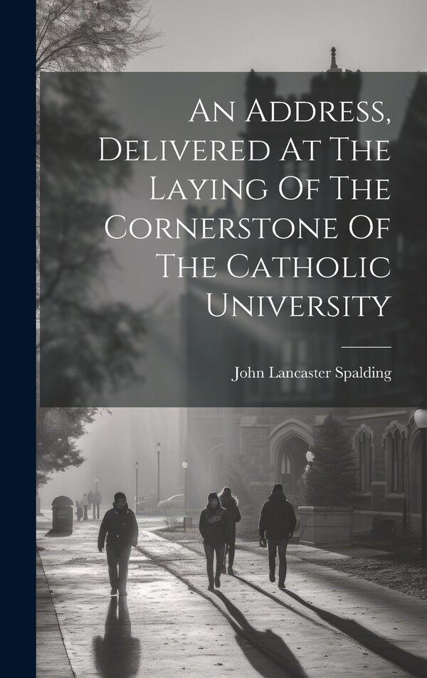 An Address Delivered At The Laying Of The Cornerstone Of The Catholic University by John Lancaster 1840-1916 Spalding, Hardcover | Indigo Chapters