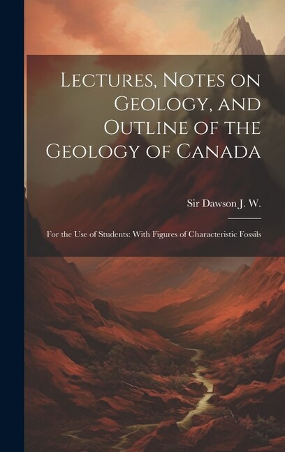 Lectures Notes on Geology and Outline of the Geology of Canada by J W Dawson, Hardcover | Indigo Chapters