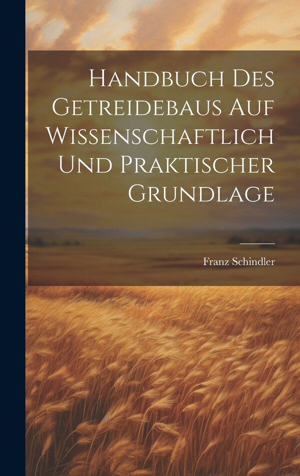 Handbuch Des Getreidebaus Auf Wissenschaftlich Und Praktischer Grundlage by Schindler Franz, Hardcover | Indigo Chapters