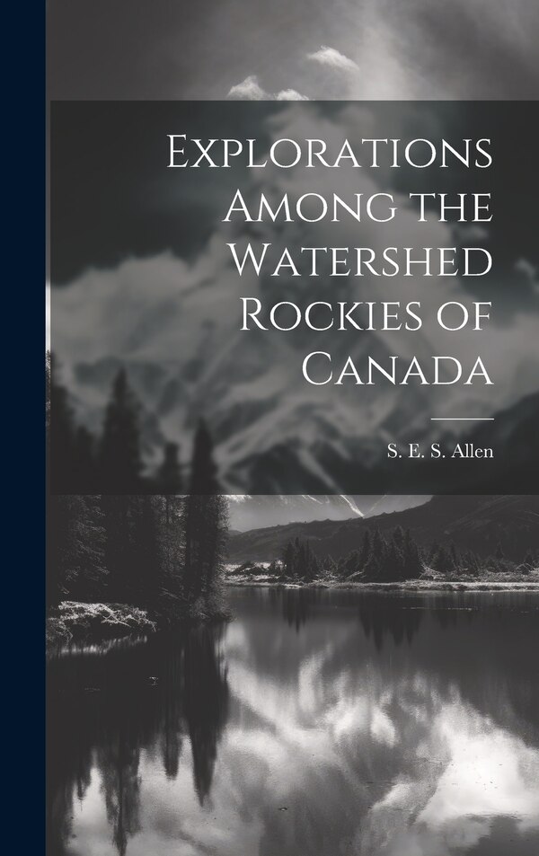 Explorations Among the Watershed Rockies of Canada by S E S Allen, Hardcover | Indigo Chapters
