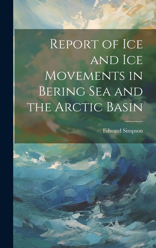 Report of ice and ice Movements in Bering Sea and the Arctic Basin by Edward Simpson, Hardcover | Indigo Chapters