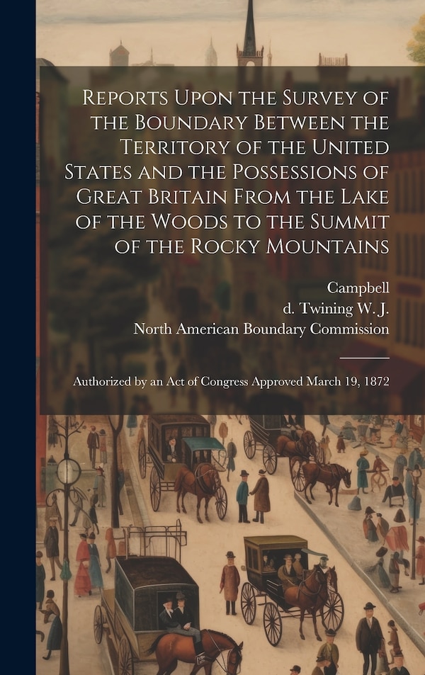 Reports Upon the Survey of the Boundary Between the Territory of the United States and the Possessions of Great Britain From the Lake of