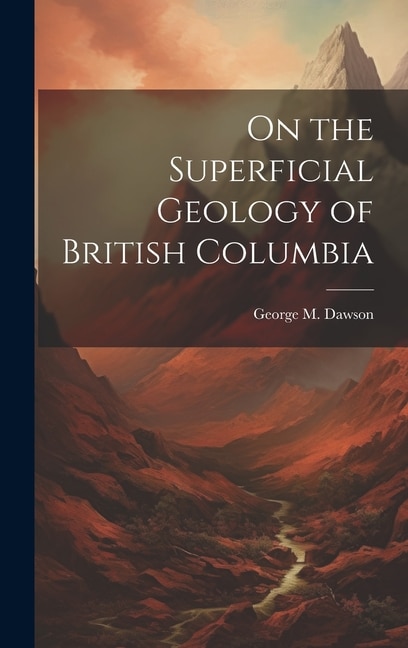 On the Superficial Geology of British Columbia by George M Dawson, Hardcover | Indigo Chapters
