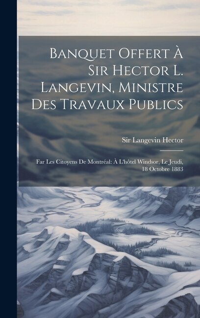 Banquet offert à Sir Hector L. Langevin ministre des travaux publics by Hector Langevin, Hardcover | Indigo Chapters