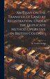 An Essay on the Transfer of Land by Registration Under the Duplicate Method Operative in British Colonies by Robert Torrens, Hardcover