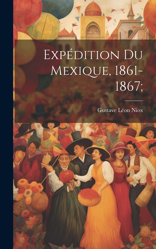 Expédition Du Mexique 1861-1867; by Gustave Léon 1840-1921 Niox, Hardcover | Indigo Chapters