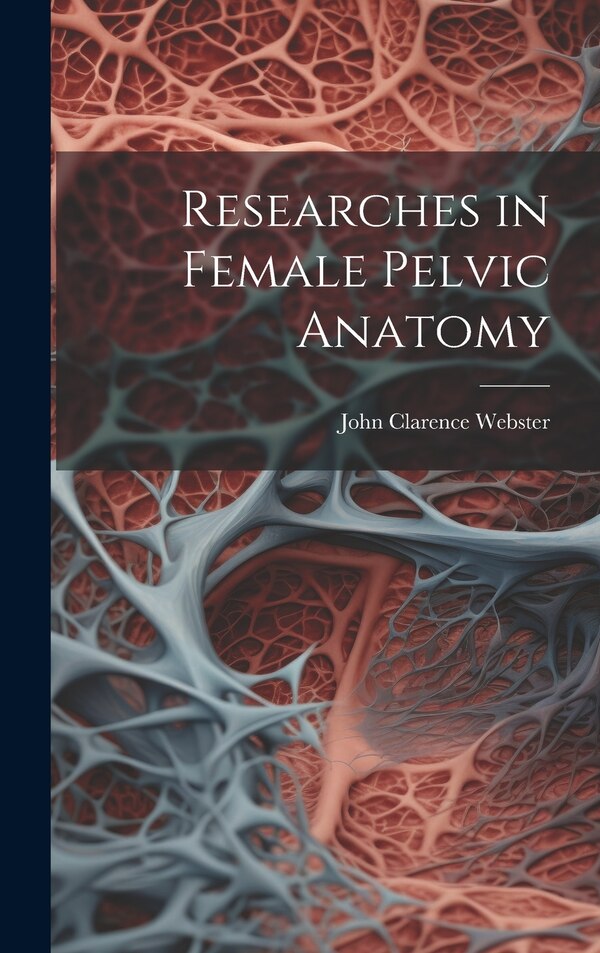Researches in Female Pelvic Anatomy by John Clarence Webster, Hardcover | Indigo Chapters