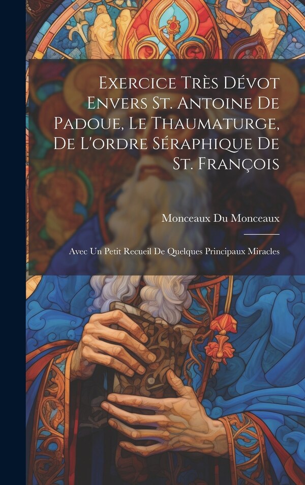 Exercice très dévot envers St. Antoine de Padoue le thaumaturge de l'ordre séraphique de St. François by Monceaux Du Monceaux, Hardcover