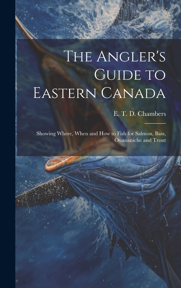 The Angler's Guide to Eastern Canada by E T D Chambers, Hardcover | Indigo Chapters