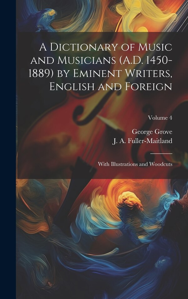 A Dictionary of Music and Musicians (A.D. 1450-1889) by Eminent Writers English and Foreign by George Grove, Hardcover | Indigo Chapters