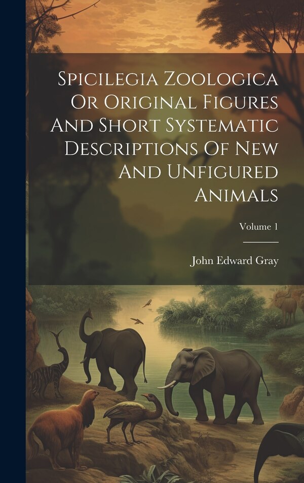 Spicilegia Zoologica Or Original Figures And Short Systematic Descriptions Of New And Unfigured Animals; Volume 1 by John Edward Gray, Hardcover