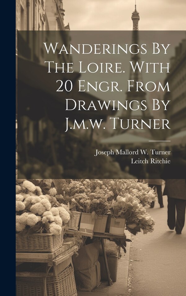 Wanderings By The Loire. With 20 Engr. From Drawings By J.m.w. Turner by Leitch Ritchie, Hardcover | Indigo Chapters