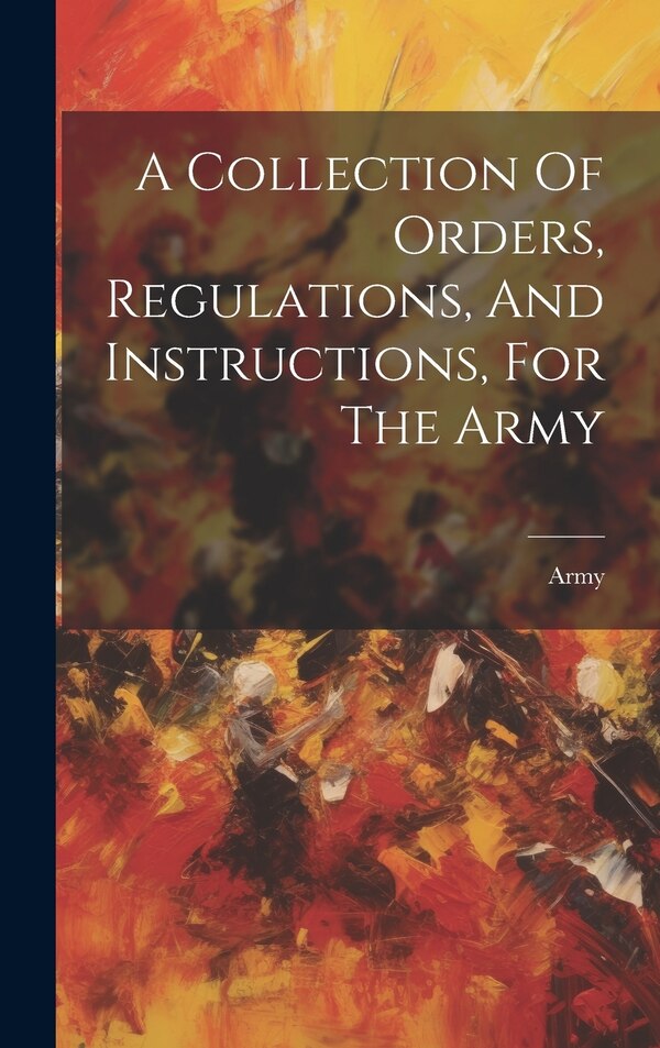 A Collection Of Orders Regulations And Instructions For The Army, Hardcover | Indigo Chapters