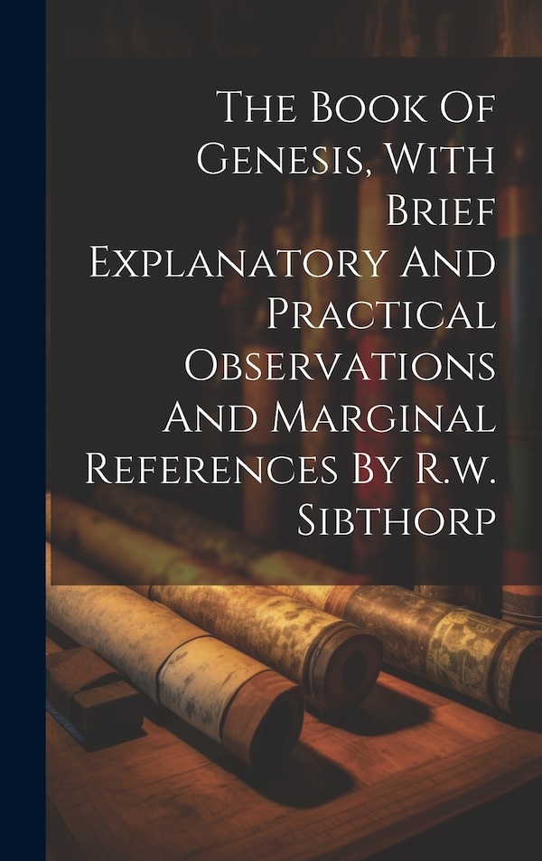 The Book Of Genesis With Brief Explanatory And Practical Observations And Marginal References By R.w. Sibthorp by Anonymous, Hardcover