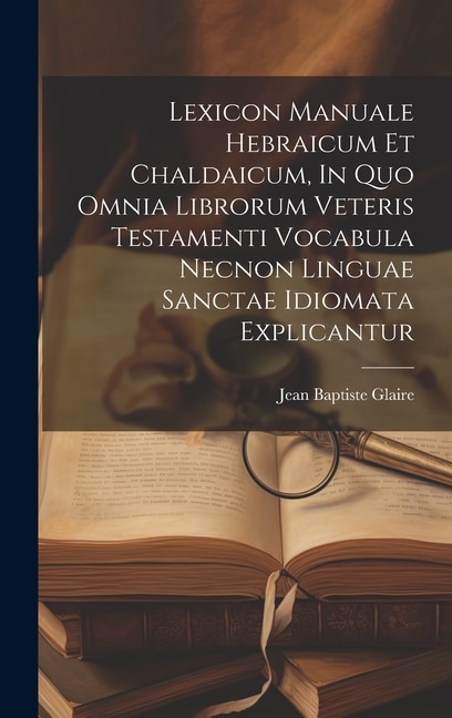 Lexicon Manuale Hebraicum Et Chaldaicum In Quo Omnia Librorum Veteris Testamenti Vocabula Necnon Linguae Sanctae Idiomata Explicantur