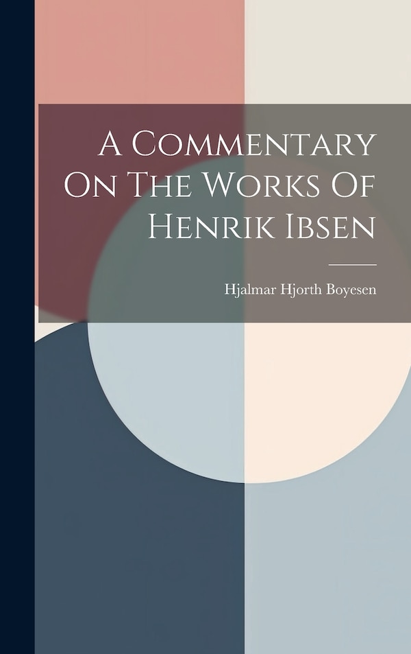 A Commentary On The Works Of Henrik Ibsen by Hjalmar Hjorth Boyesen, Hardcover | Indigo Chapters