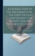 A General View Of The Arguments For The Unity Of God And Against The Divinity And Pre-existence Of Christ by Joseph Priestley (1733-1804 )