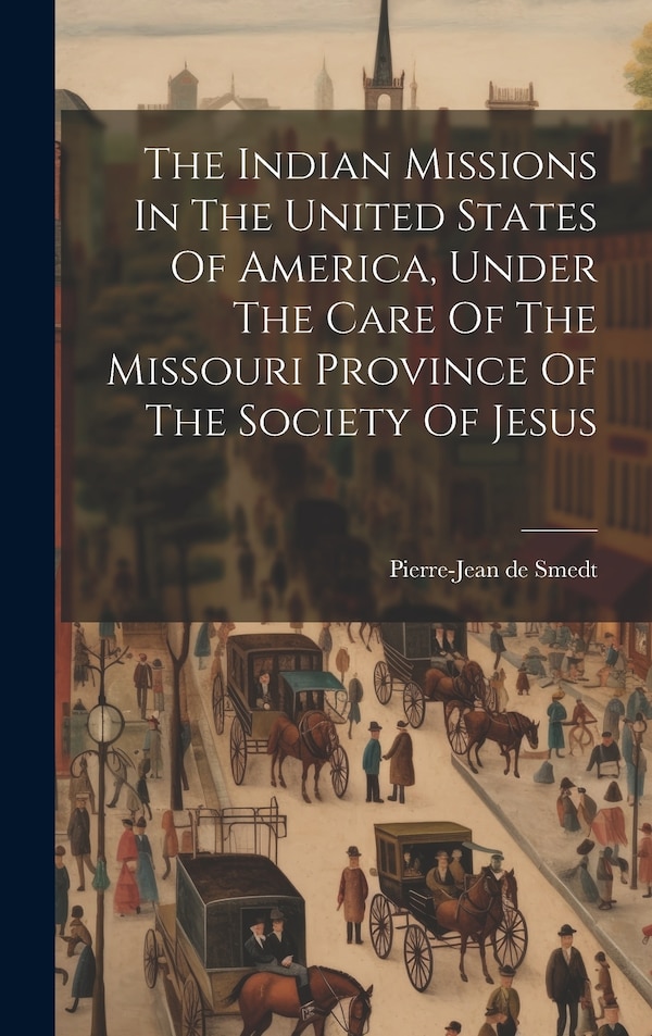 The Indian Missions In The United States Of America Under The Care Of The Missouri Province Of The Society Of Jesus by Pierre-Jean de Smedt