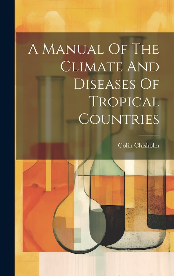 A Manual Of The Climate And Diseases Of Tropical Countries by Colin Chisholm, Hardcover | Indigo Chapters