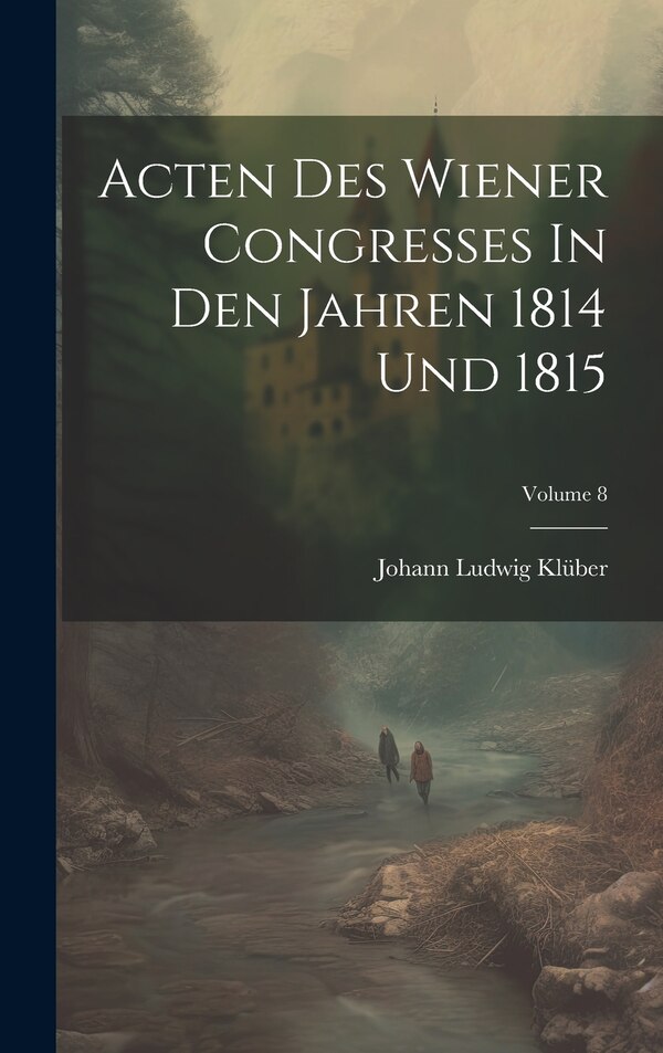 Acten Des Wiener Congresses In Den Jahren 1814 Und 1815; Volume 8 by Johann Ludwig Klüber, Hardcover | Indigo Chapters