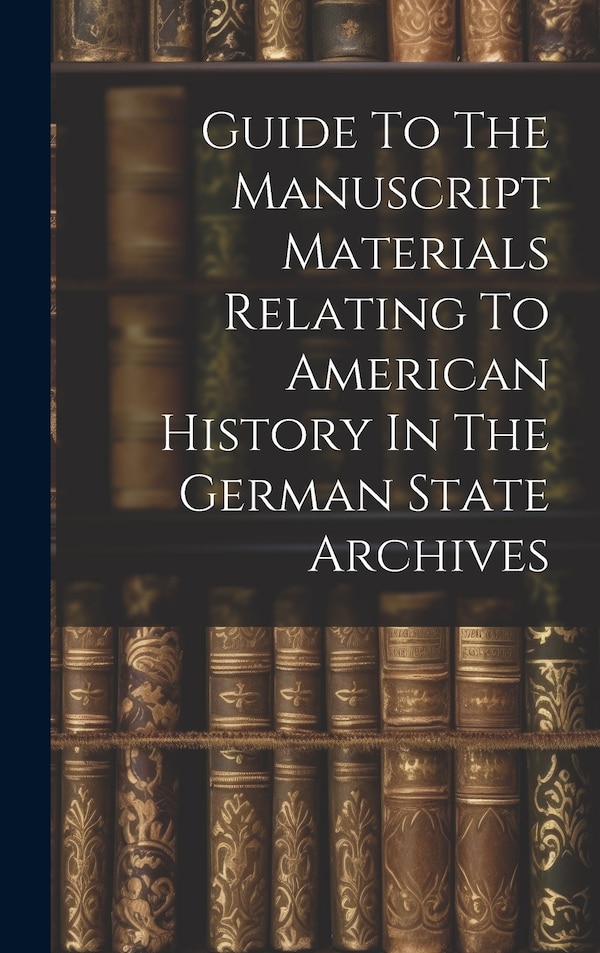 Guide To The Manuscript Materials Relating To American History In The German State Archives by Anonymous, Hardcover | Indigo Chapters