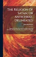 The Religion Of Satan Or Antichrist Delineated by John Hutchinson, Hardcover | Indigo Chapters