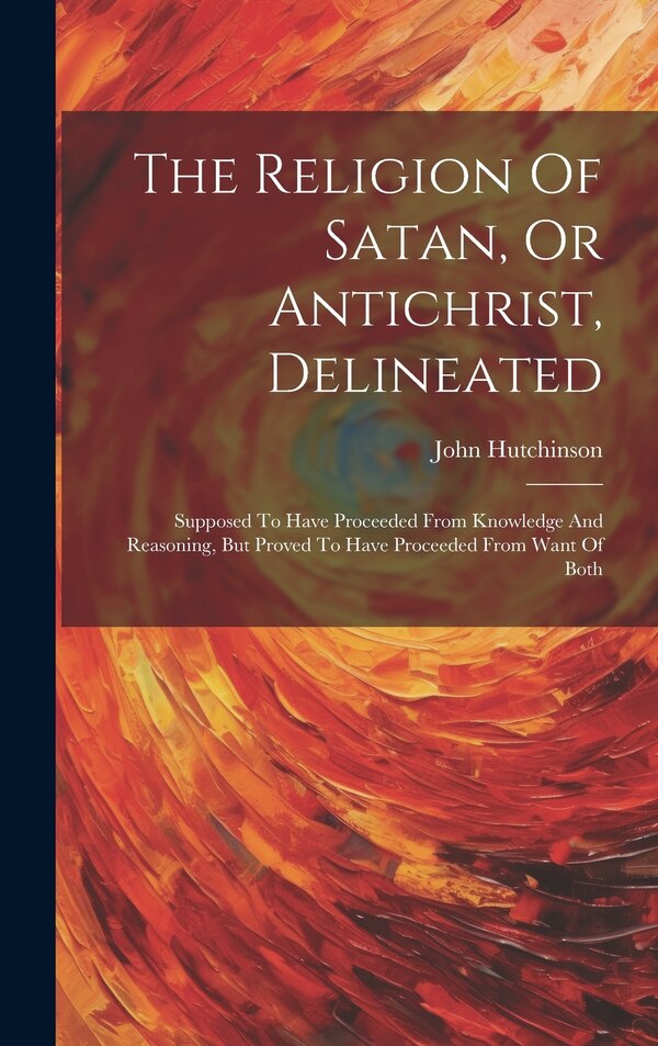 The Religion Of Satan Or Antichrist Delineated by John Hutchinson, Hardcover | Indigo Chapters