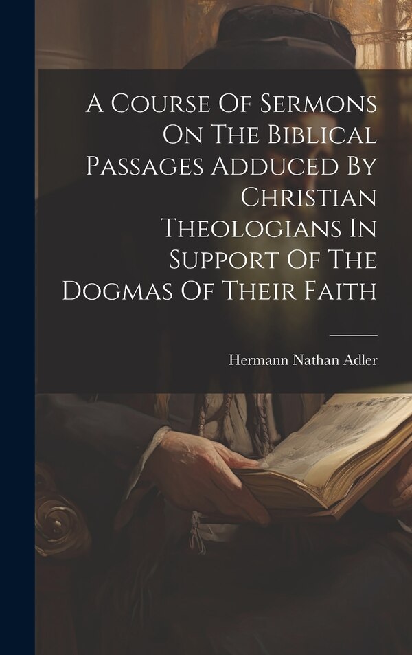 A Course Of Sermons On The Biblical Passages Adduced By Christian Theologians In Support Of The Dogmas Of Their Faith by Hermann Nathan Adler