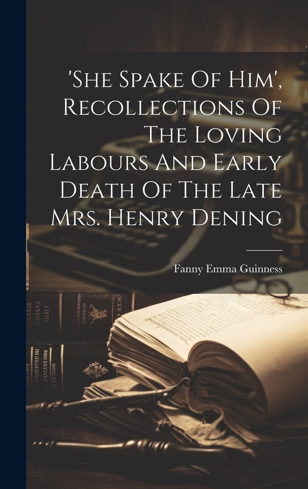 'she Spake Of Him' Recollections Of The Loving Labours And Early Death Of The Late Mrs. Henry Dening by Fanny Emma Guinness, Hardcover
