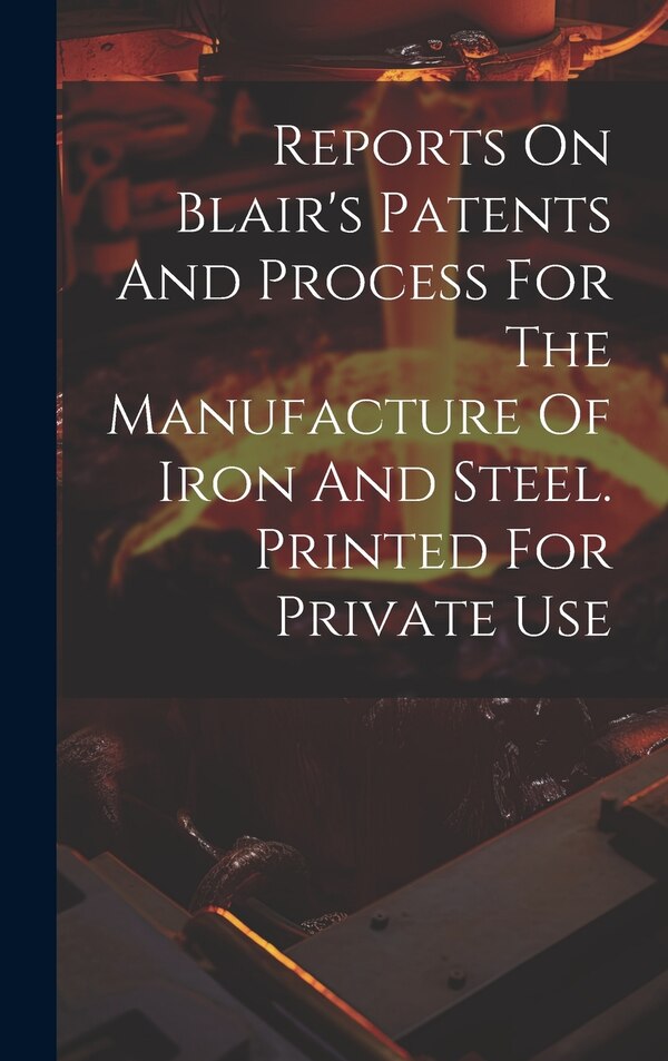 Reports On Blair's Patents And Process For The Manufacture Of Iron And Steel. Printed For Private Use by Anonymous, Hardcover | Indigo Chapters